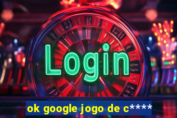 ok google jogo de c****